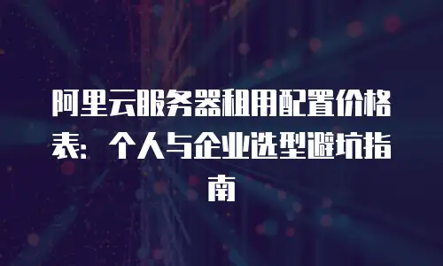 阿里云服务器租用配置价格表：个人与企业选型避坑指南
