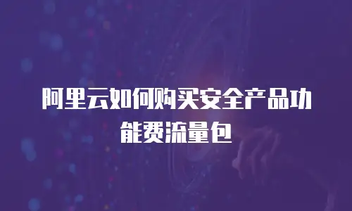 阿里云如何购买安全产品功能费流量包