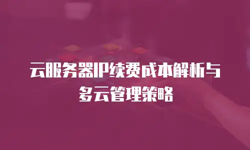 云服务器IP续费成本解析与多云管理策略
