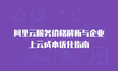 阿里云服务价格解析与企业上云成本优化指南