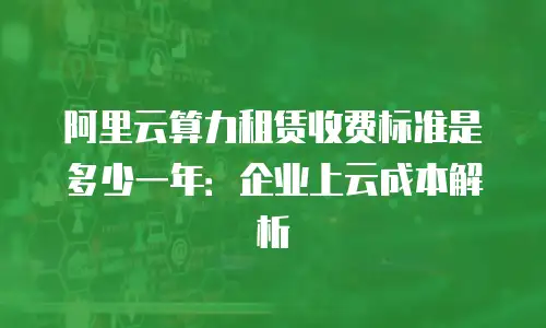 阿里云算力租赁收费标准是多少一年：企业上云成本解析