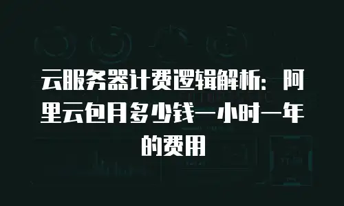 云服务器计费逻辑解析：阿里云包月多少钱一小时一年的费用