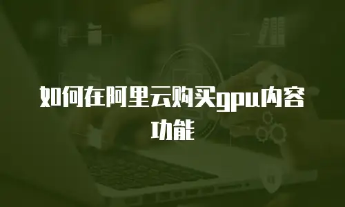 如何在阿里云购买gpu内容功能