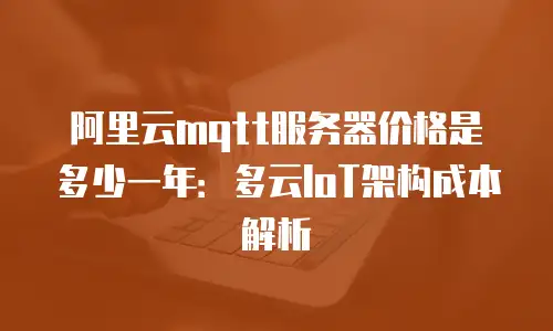阿里云mqtt服务器价格是多少一年：多云IoT架构成本解析