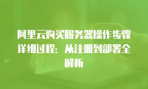 阿里云购买服务器操作步骤详细过程：从注册到部署全解析