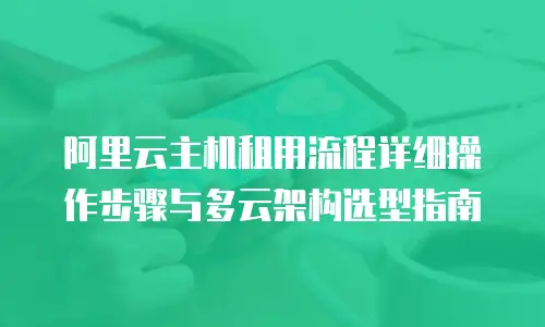 阿里云主机租用流程详细操作步骤与多云架构选型指南