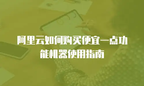 阿里云如何购买便宜一点功能机器使用指南