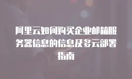 阿里云如何购买企业邮箱服务器信息的信息及多云部署指南