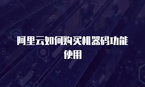 阿里云如何购买机器码功能使用