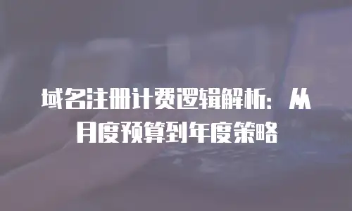 域名注册计费逻辑解析：从月度预算到年度策略