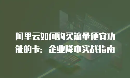 阿里云如何购买流量便宜功能的卡：企业降本实战指南