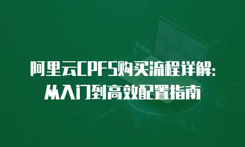 阿里云CPFS购买流程详解：从入门到高效配置指南