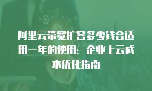 阿里云带宽扩容多少钱合适用一年的使用：企业上云成本优化指南