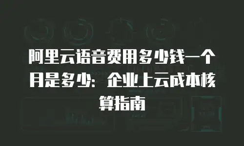 阿里云语音费用多少钱一个月是多少：企业上云成本核算指南