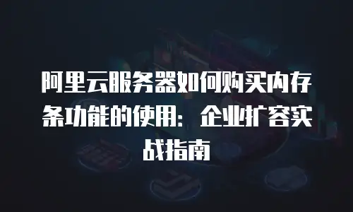 阿里云服务器如何购买内存条功能的使用：企业扩容实战指南