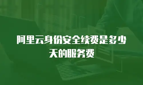 阿里云身份安全续费是多少天的服务费