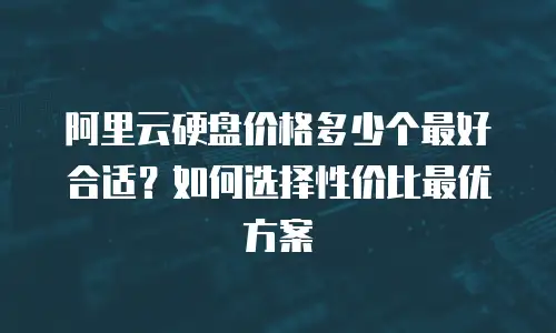 阿里云硬盘价格多少个最好合适？如何选择性价比最优方案