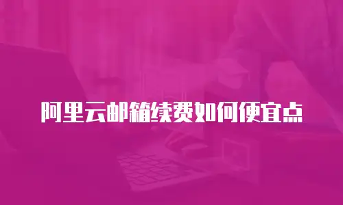 阿里云邮箱续费如何便宜点