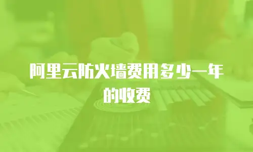 阿里云防火墙费用多少一年的收费