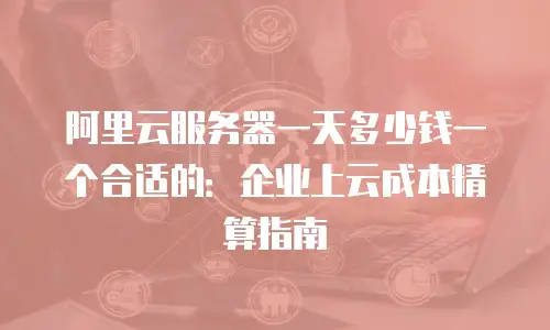 阿里云服务器一天多少钱一个合适的：企业上云成本精算指南