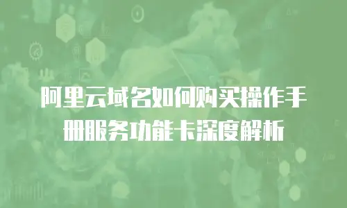 阿里云域名如何购买操作手册服务功能卡深度解析