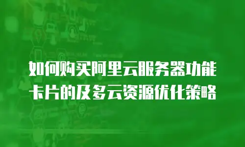 如何购买阿里云服务器功能卡片的及多云资源优化策略