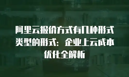 阿里云报价方式有几种形式类型的形式：企业上云成本优化全解析