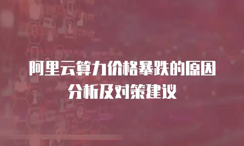 阿里云算力价格暴跌的原因分析及对策建议