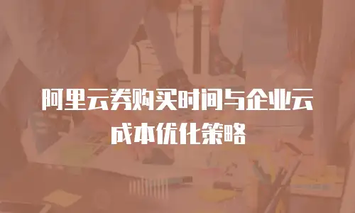 阿里云券购买时间与企业云成本优化策略