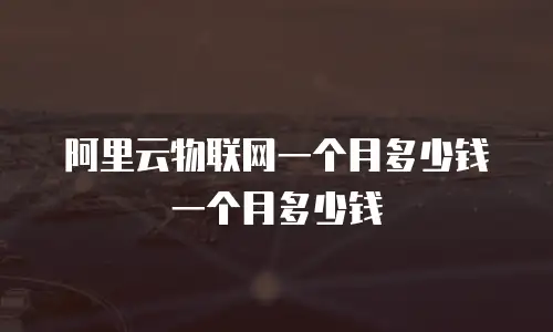 阿里云物联网一个月多少钱一个月多少钱