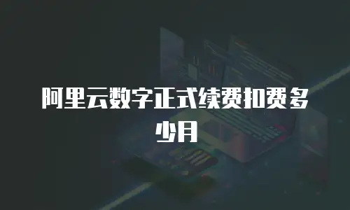 阿里云数字正式续费扣费多少月