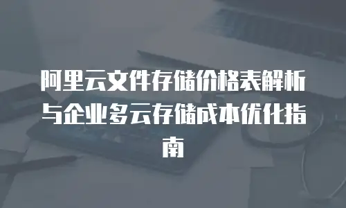 阿里云文件存储价格表解析与企业多云存储成本优化指南