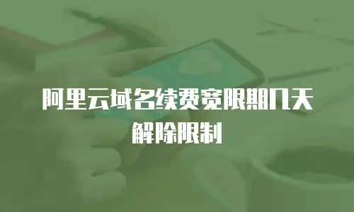 阿里云域名续费宽限期几天解除限制