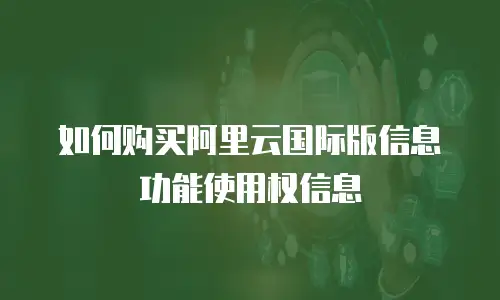 如何购买阿里云国际版信息功能使用权信息
