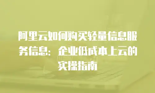 阿里云如何购买轻量信息服务信息：企业低成本上云的实操指南