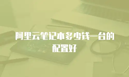 阿里云笔记本多少钱一台的配置好