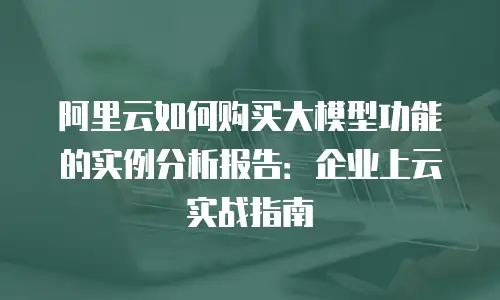 阿里云如何购买大模型功能的实例分析报告：企业上云实战指南