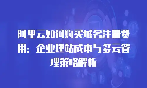 阿里云如何购买域名注册费用：企业建站成本与多云管理策略解析