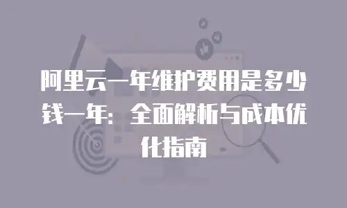 阿里云一年维护费用是多少钱一年：全面解析与成本优化指南