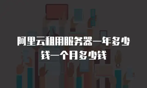 阿里云租用服务器一年多少钱一个月多少钱