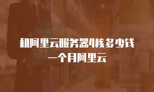 租阿里云服务器4核多少钱一个月阿里云