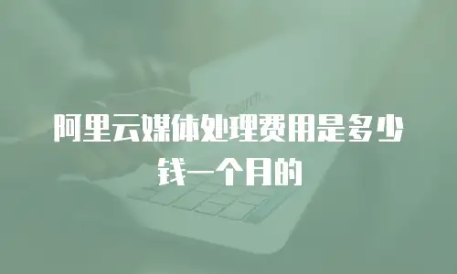阿里云媒体处理费用是多少钱一个月的