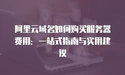 阿里云域名如何购买服务器费用：一站式指南与实用建议