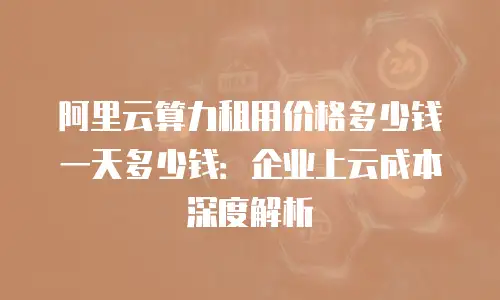 阿里云算力租用价格多少钱一天多少钱：企业上云成本深度解析