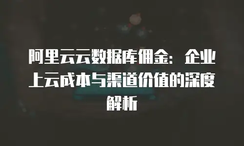 阿里云云数据库佣金：企业上云成本与渠道价值的深度解析