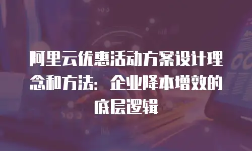 阿里云优惠活动方案设计理念和方法：企业降本增效的底层逻辑