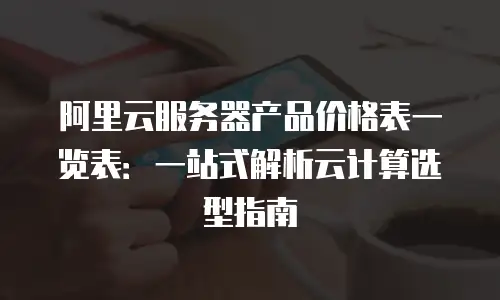阿里云服务器产品价格表一览表：一站式解析云计算选型指南