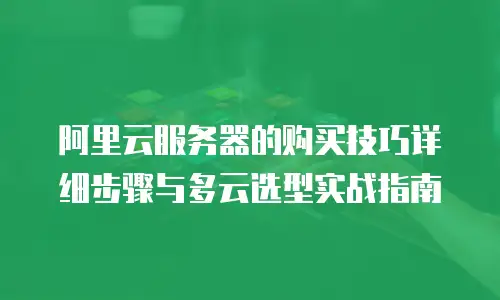 阿里云服务器的购买技巧详细步骤与多云选型实战指南