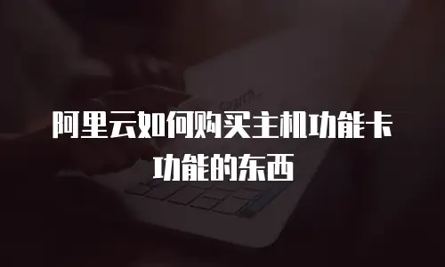 阿里云如何购买主机功能卡功能的东西