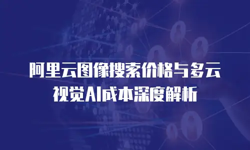 阿里云图像搜索价格与多云视觉AI成本深度解析